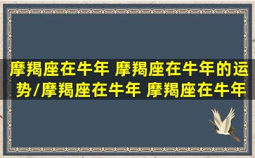 摩羯座在牛年 摩羯座在牛年的运势/摩羯座在牛年 摩羯座在牛年的运势-我的网站